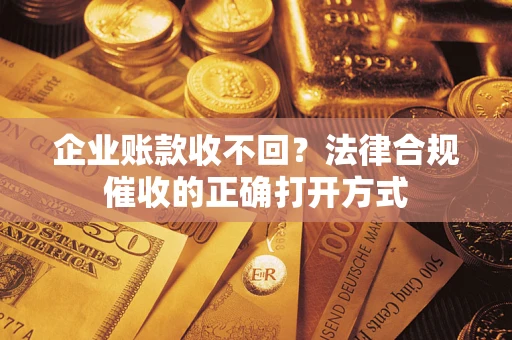 济南企业账款收不回？法律合规催收的正确打开方式