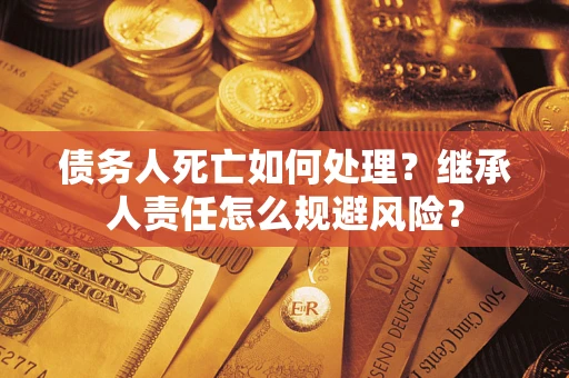 济南债务人死亡如何处理?继承人责任怎么规避风险? 济南债务人死亡如何处理?继承人责任怎么规避风险?