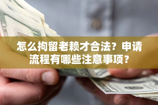 济南怎么拘留老赖才合法？申请流程有哪些注意事项？