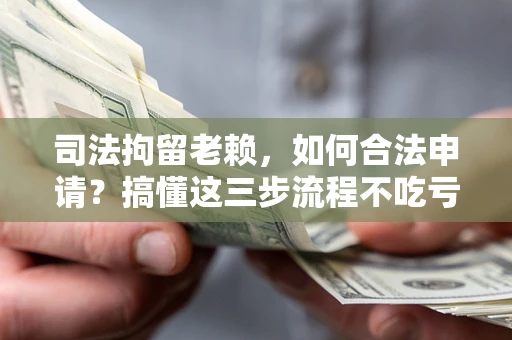 济南司法拘留老赖，如何合法申请？搞懂这三步流程不吃亏！