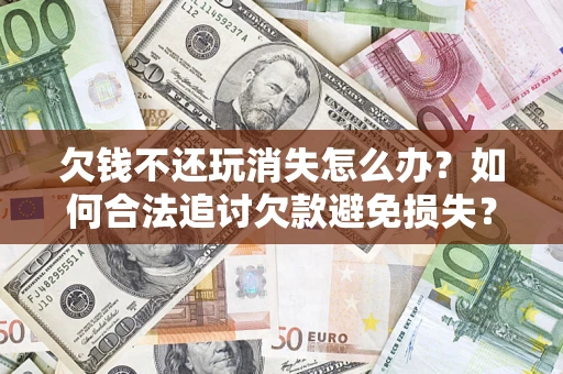 济南欠钱不还玩消失怎么办?如何合法追讨欠款避免损失? 济南欠钱不还玩消失怎么办?如何合法追讨欠款避免损失?