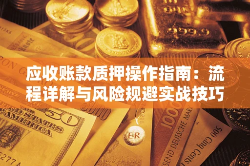 济南应收账款质押操作指南:流程详解与风险规避实战技巧 济南应收账款质押操作指南:流程详解与风险规避实战技巧