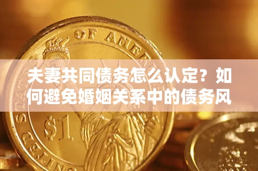 济南夫妻共同债务怎么认定？如何避免婚姻关系中的债务风险？