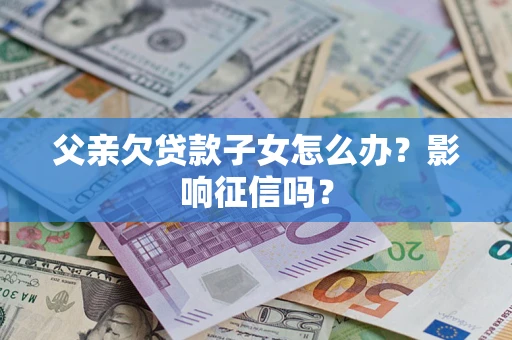 济南父亲欠贷款子女怎么办？影响征信吗？