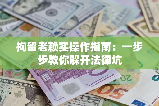 济南拘留老赖实操作指南：一步步教你躲开法律坑
