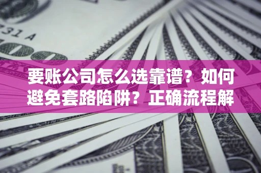 济南要账公司怎么选靠谱？如何避免套路陷阱？正确流程解析