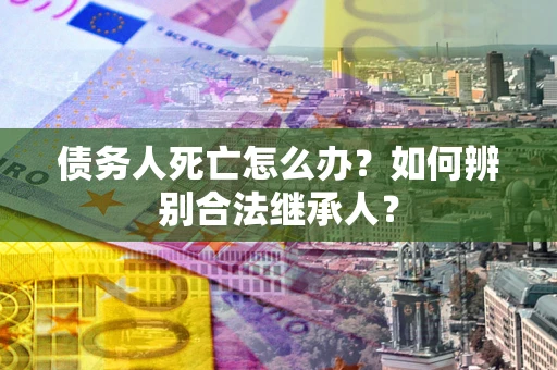 济南债务人死亡怎么办？如何辨别合法继承人？