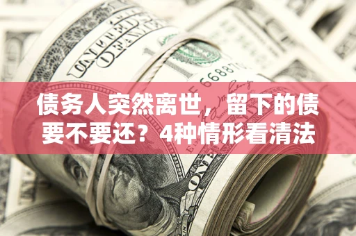 济南债务人突然离世，留下的债要不要还？4种情形看清法律判决