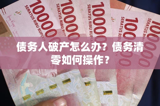 济南债务人破产怎么办？债务清零如何操作？