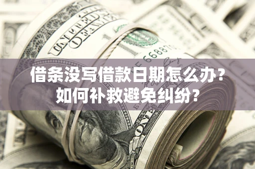 济南借条没写借款日期怎么办？如何补救避免纠纷？