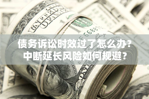 济南债务诉讼时效过了怎么办？中断延长风险如何规避？