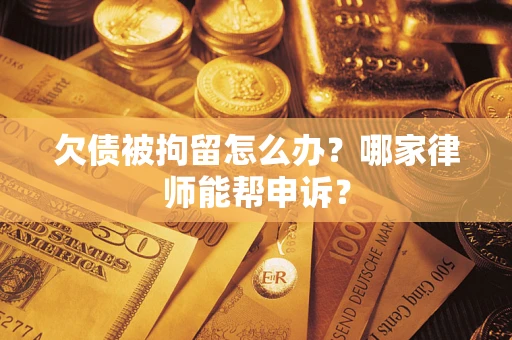 济南欠债被拘留怎么办？哪家律师能帮申诉？