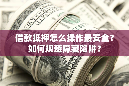 济南借款抵押怎么操作最安全？如何规避隐藏陷阱？