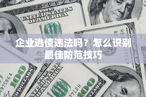济南企业逃债违法吗？怎么识别最佳防范技巧