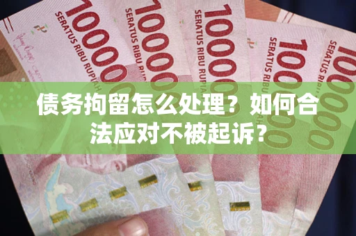 济南债务拘留怎么处理？如何合法应对不被起诉？
