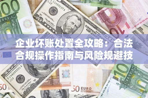 济南企业坏账处置全攻略：合法合规操作指南与风险规避技巧解析