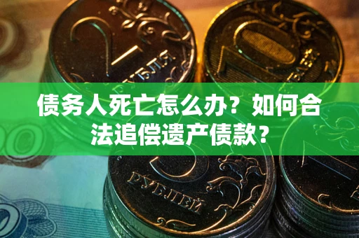 济南债务人死亡怎么办？如何合法追偿遗产债款？