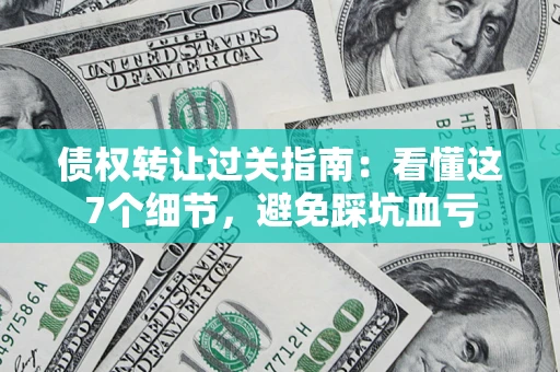 济南债权转让过关指南：看懂这7个细节，避免踩坑血亏