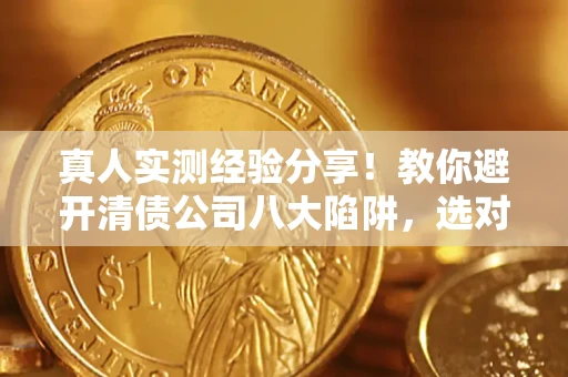 济南真人实测经验分享！教你避开清债公司八大陷阱，选对机构少走十年弯路