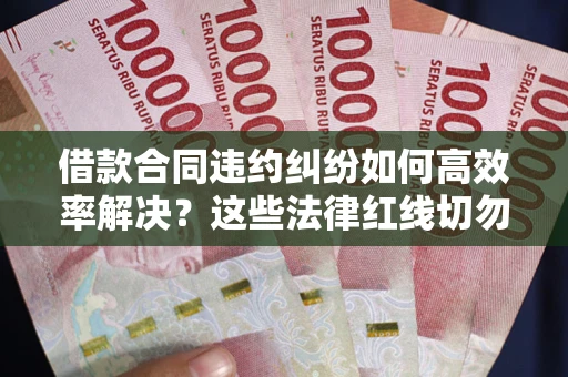 济南借款合同违约纠纷如何高效率解决？这些法律红线切勿触碰