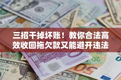 济南三招干掉坏账！教你合法高效收回拖欠款又能避开违法雷区