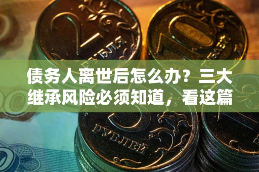 济南债务人离世后怎么办？三大继承风险必须知道，看这篇就够了