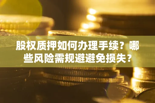 济南股权质押如何办理手续？哪些风险需规避避免损失？