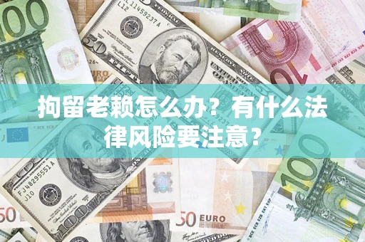 济南拘留老赖怎么办？有什么法律风险要注意？