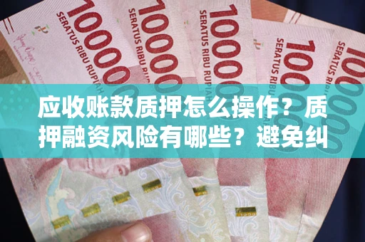 济南应收账款质押怎么操作？质押融资风险有哪些？避免纠纷高效融资技巧