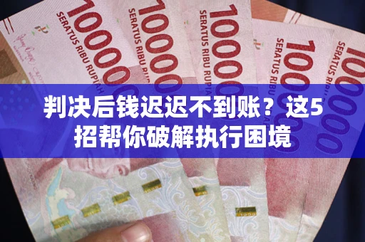 济南判决后钱迟迟不到账？这5招帮你破解执行困境