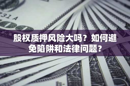 济南股权质押风险大吗？如何避免陷阱和法律问题？