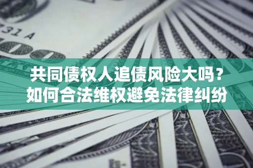 济南共同债权人追债风险大吗？如何合法维权避免法律纠纷？